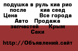 подушка в руль киа рио 3 после 2015. киа сеед › Цена ­ 8 000 - Все города Авто » Продажа запчастей   . Крым,Саки